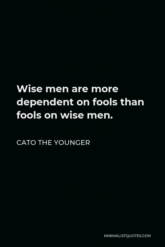 Cato the Younger Quote - Wise men are more dependent on fools than fools on wise men.