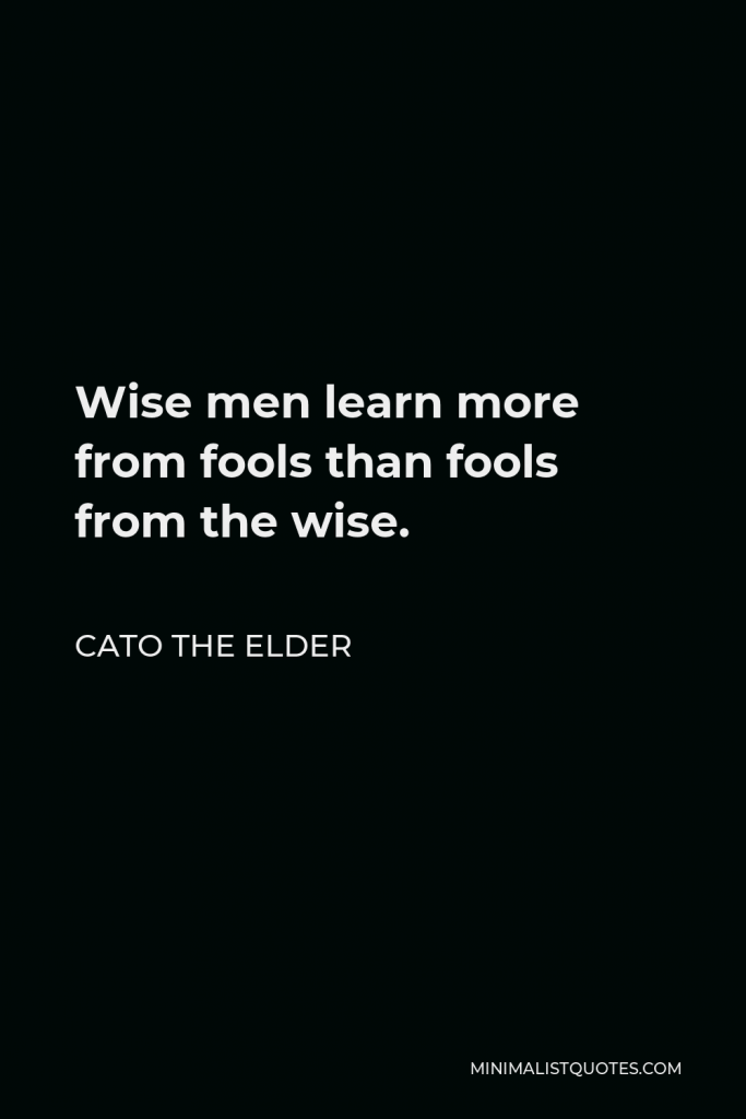 Cato the Elder Quote - Wise men learn more from fools than fools from the wise.