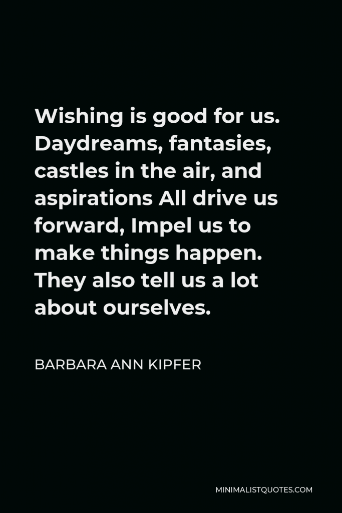 Barbara Ann Kipfer Quote - Wishing is good for us. Daydreams, fantasies, castles in the air, and aspirations All drive us forward, Impel us to make things happen. They also tell us a lot about ourselves.
