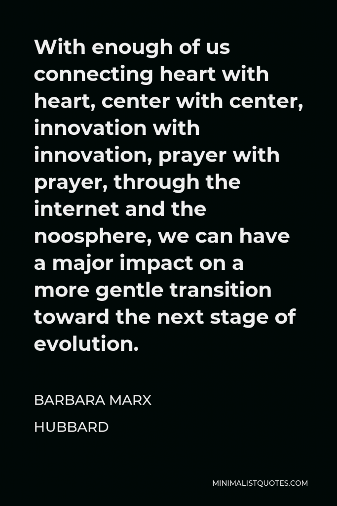 Barbara Marx Hubbard Quote - With enough of us connecting heart with heart, center with center, innovation with innovation, prayer with prayer, through the internet and the noosphere, we can have a major impact on a more gentle transition toward the next stage of evolution.