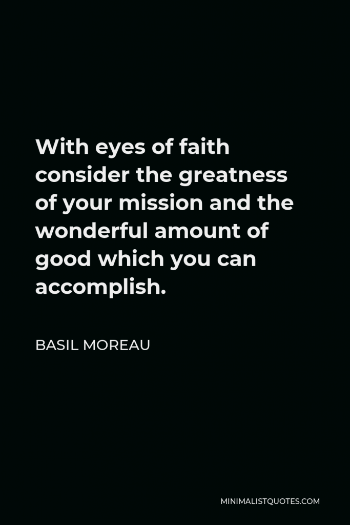 Basil Moreau Quote - With eyes of faith consider the greatness of your mission and the wonderful amount of good which you can accomplish.