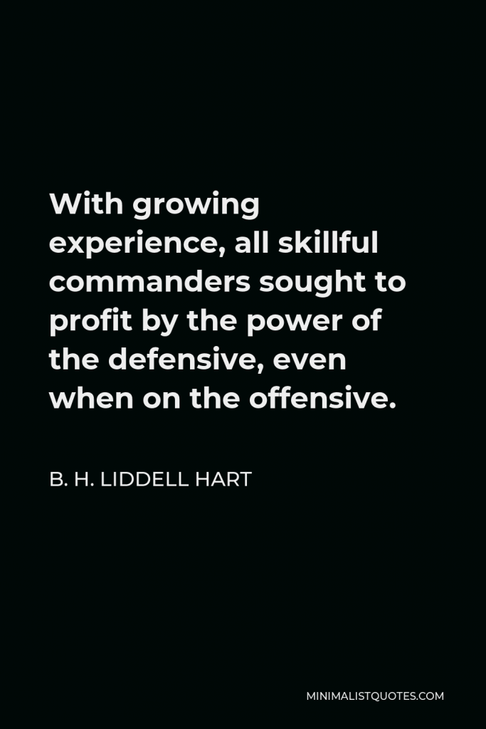 B. H. Liddell Hart Quote - With growing experience, all skillful commanders sought to profit by the power of the defensive, even when on the offensive.