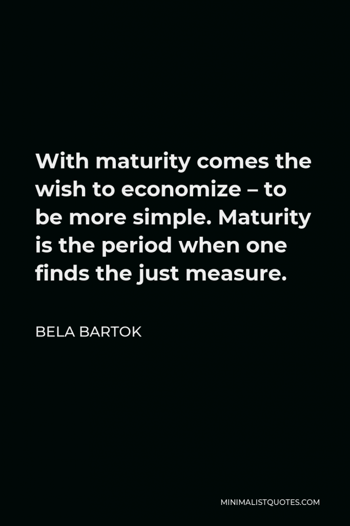 Bela Bartok Quote - With maturity comes the wish to economize – to be more simple. Maturity is the period when one finds the just measure.