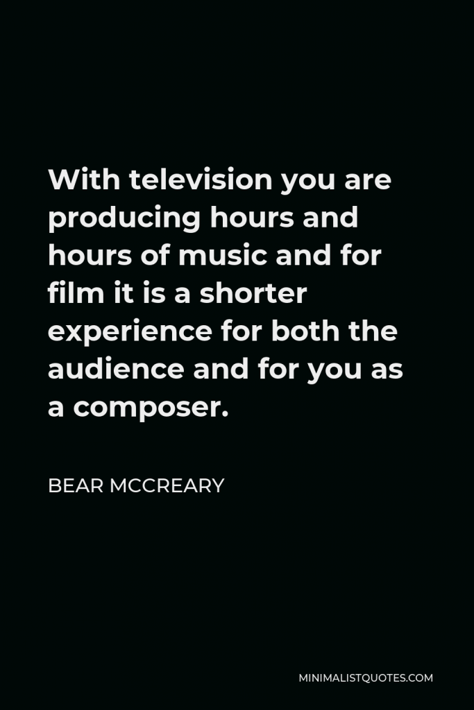 Bear McCreary Quote - With television you are producing hours and hours of music and for film it is a shorter experience for both the audience and for you as a composer.