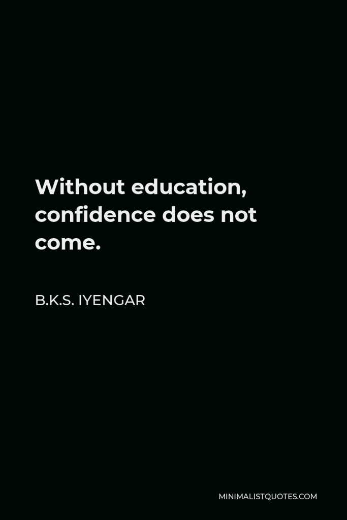 B.K.S. Iyengar Quote - Without education, confidence does not come.
