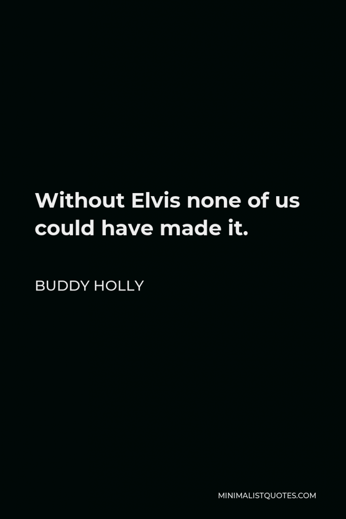 Buddy Holly Quote - Without Elvis none of us could have made it.