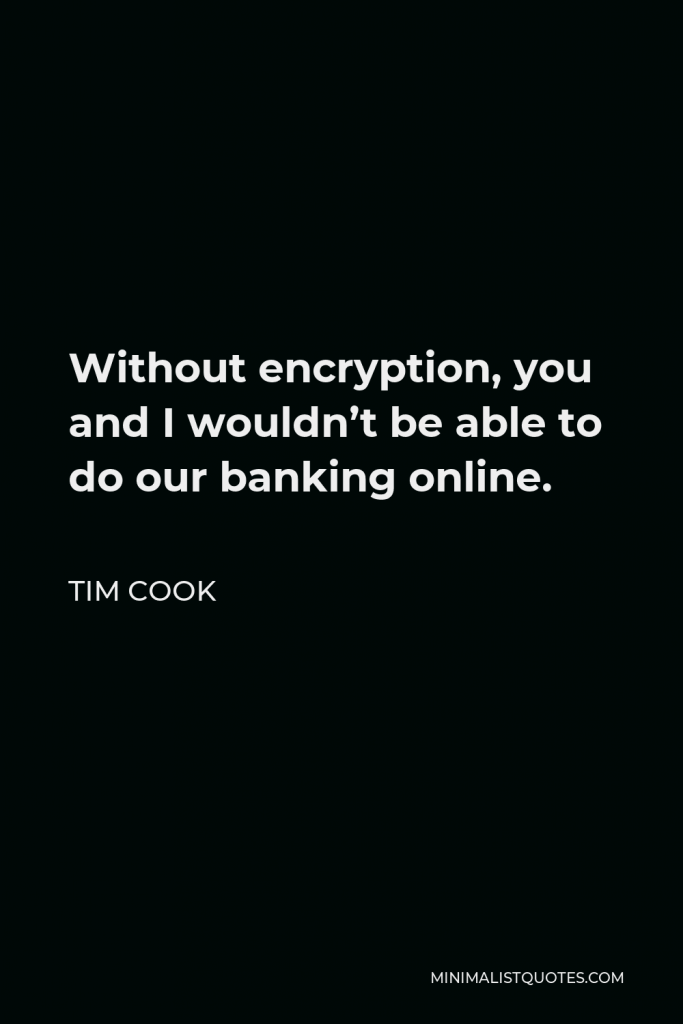 Tim Cook Quote - Without encryption, you and I wouldn’t be able to do our banking online.