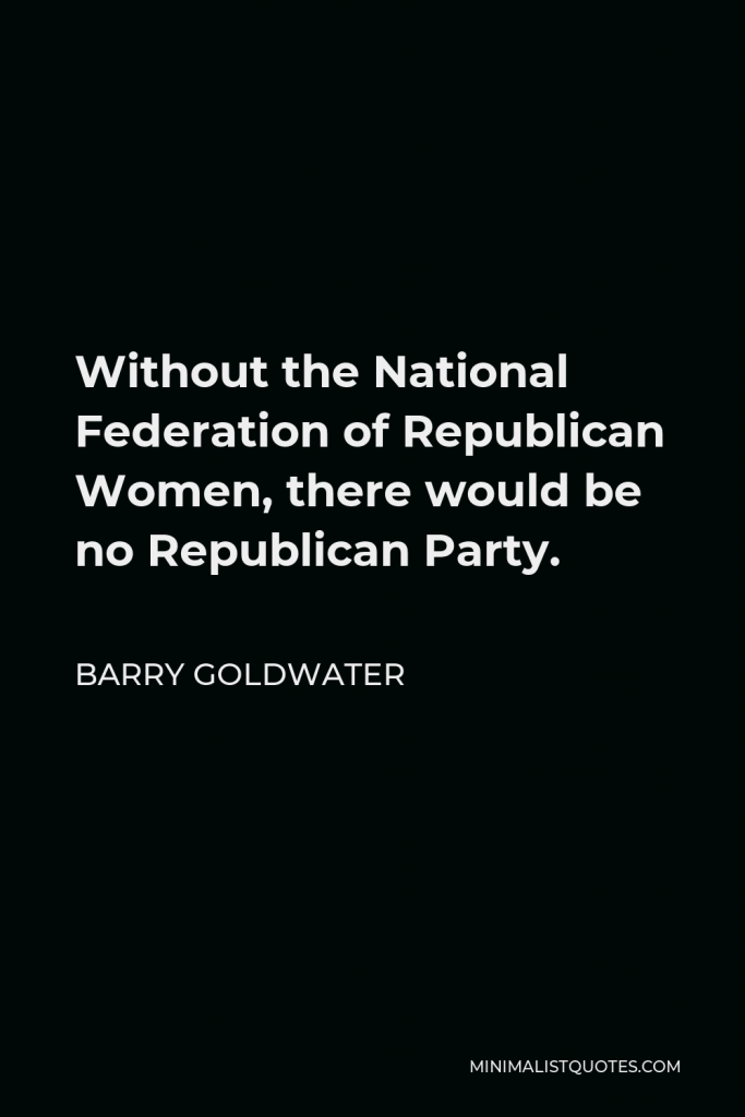 Barry Goldwater Quote - Without the National Federation of Republican Women, there would be no Republican Party.