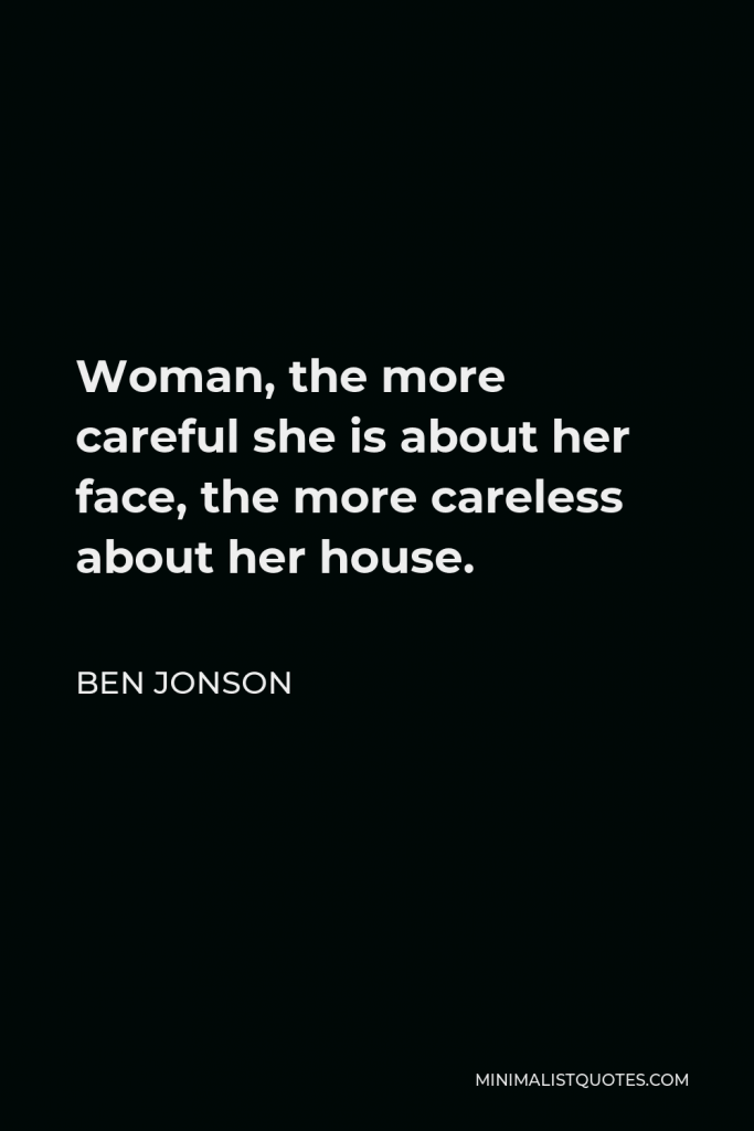 Ben Jonson Quote - Woman, the more careful she is about her face, the more careless about her house.