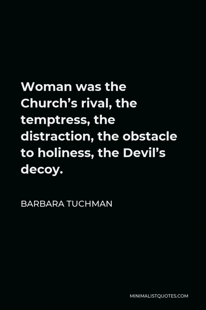 Barbara Tuchman Quote - Woman was the Church’s rival, the temptress, the distraction, the obstacle to holiness, the Devil’s decoy.