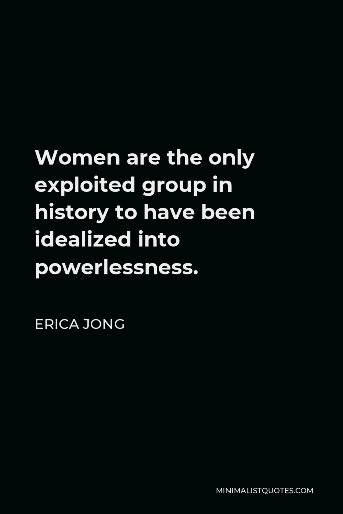 Erica Jong Quote - Women are the only exploited group in history to have been idealized into powerlessness.