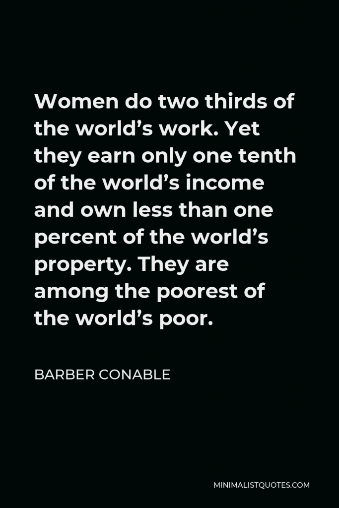 Barber Conable Quote - Women do two thirds of the world’s work. Yet they earn only one tenth of the world’s income and own less than one percent of the world’s property. They are among the poorest of the world’s poor.