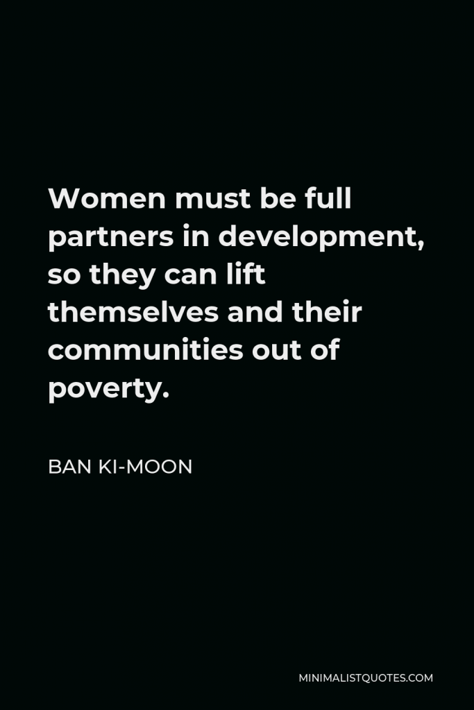 Ban Ki-moon Quote - Women must be full partners in development, so they can lift themselves and their communities out of poverty.