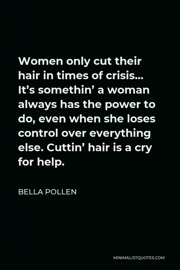 Bella Pollen Quote - Women only cut their hair in times of crisis… It’s somethin’ a woman always has the power to do, even when she loses control over everything else. Cuttin’ hair is a cry for help.