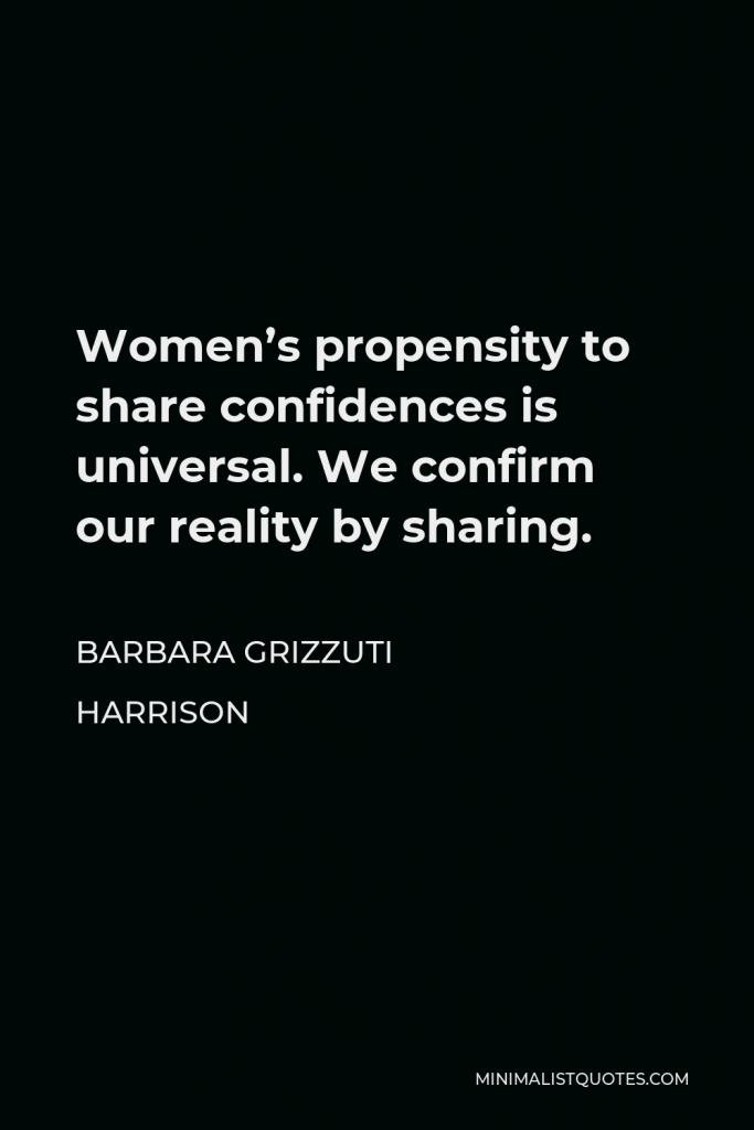 Barbara Grizzuti Harrison Quote - Women’s propensity to share confidences is universal. We confirm our reality by sharing.
