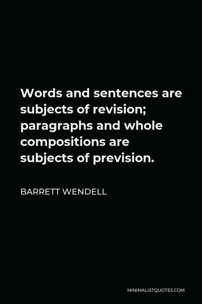 Barrett Wendell Quote - Words and sentences are subjects of revision; paragraphs and whole compositions are subjects of prevision.