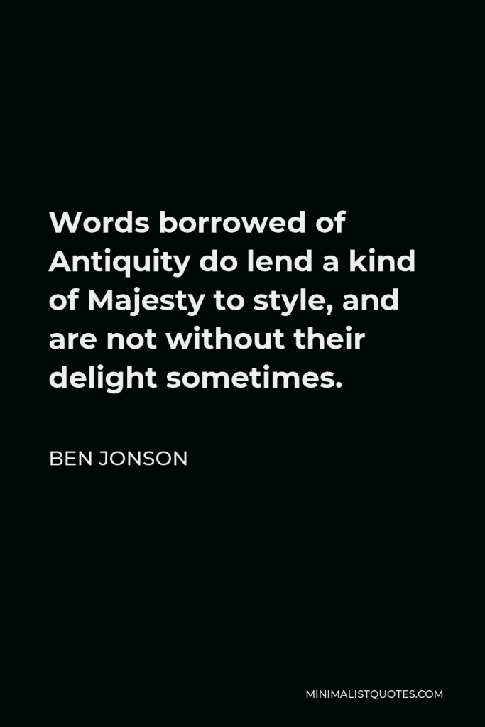 Ben Jonson Quote - Words borrowed of Antiquity do lend a kind of Majesty to style, and are not without their delight sometimes.
