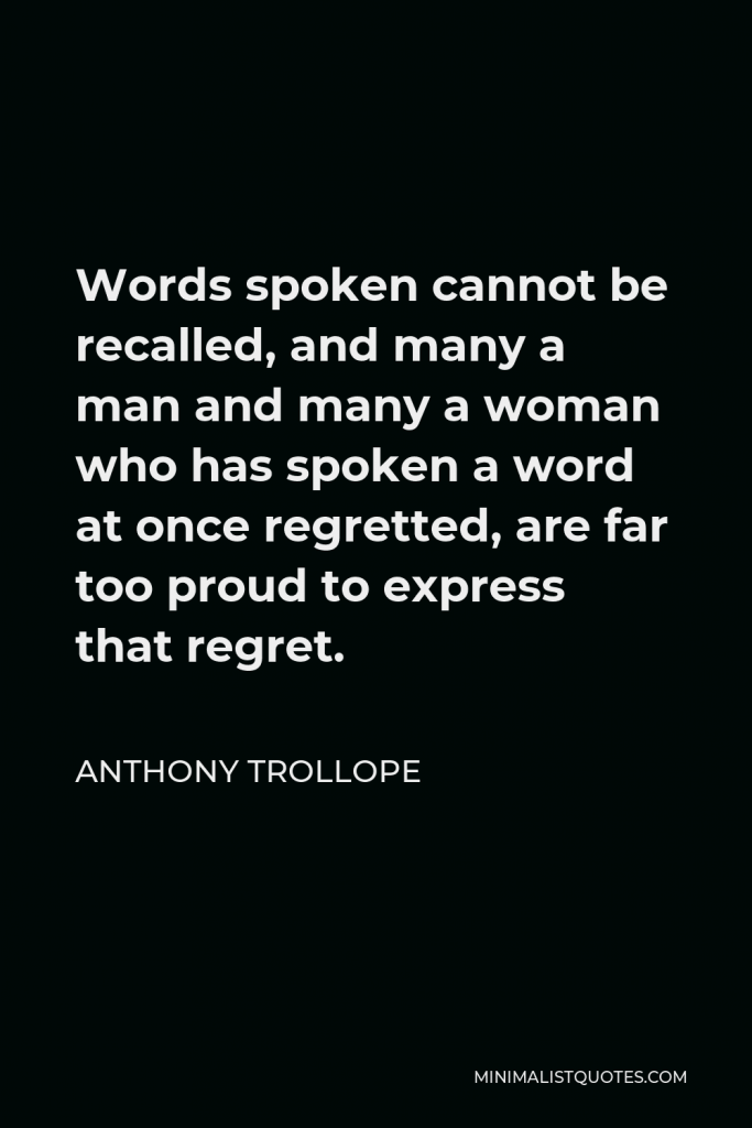 Anthony Trollope Quote - Words spoken cannot be recalled, and many a man and many a woman who has spoken a word at once regretted, are far too proud to express that regret.