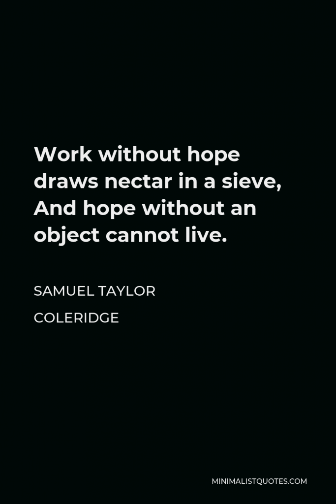 Samuel Taylor Coleridge Quote - Work without hope draws nectar in a sieve, And hope without an object cannot live.