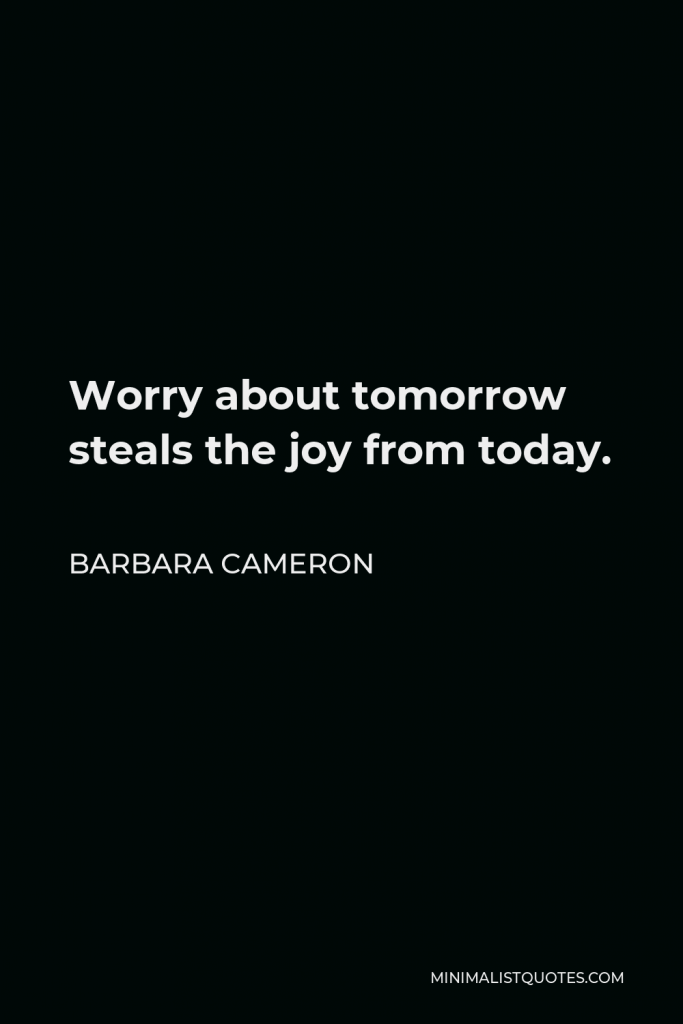 Barbara Cameron Quote - Worry about tomorrow steals the joy from today.