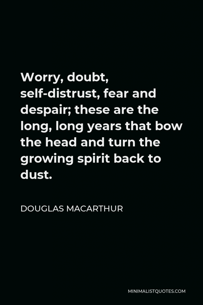 Douglas MacArthur Quote - Worry, doubt, self-distrust, fear and despair; these are the long, long years that bow the head and turn the growing spirit back to dust.