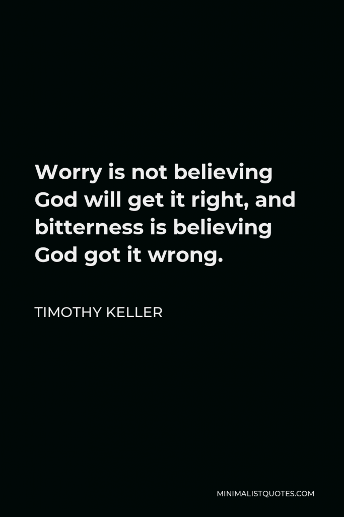 Timothy Keller Quote - Worry is not believing God will get it right, and bitterness is believing God got it wrong.