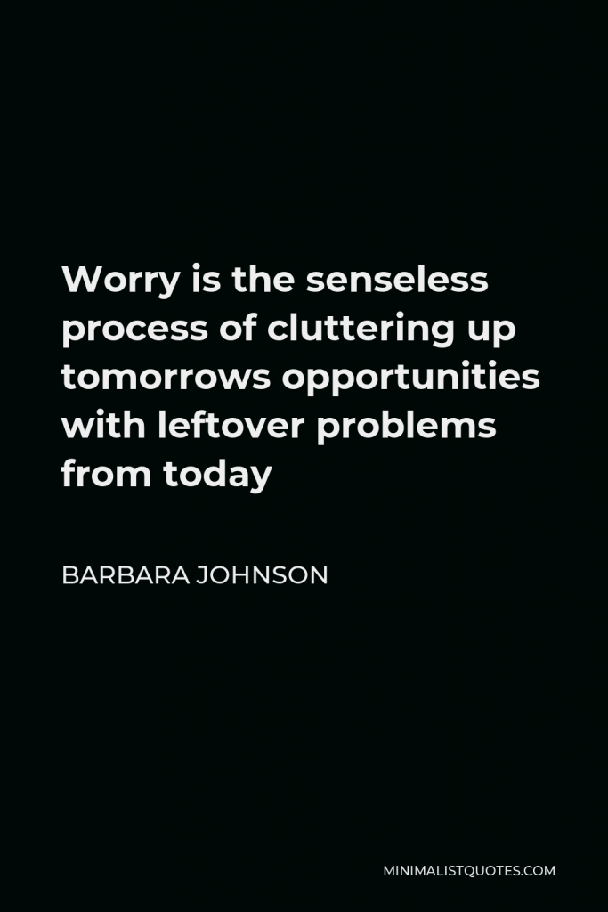 Barbara Johnson Quote - Worry is the senseless process of cluttering up tomorrows opportunities with leftover problems from today