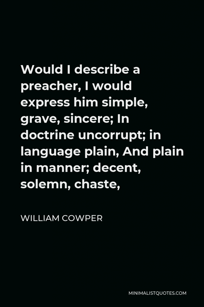 William Cowper Quote - Would I describe a preacher, I would express him simple, grave, sincere; In doctrine uncorrupt; in language plain, And plain in manner; decent, solemn, chaste,