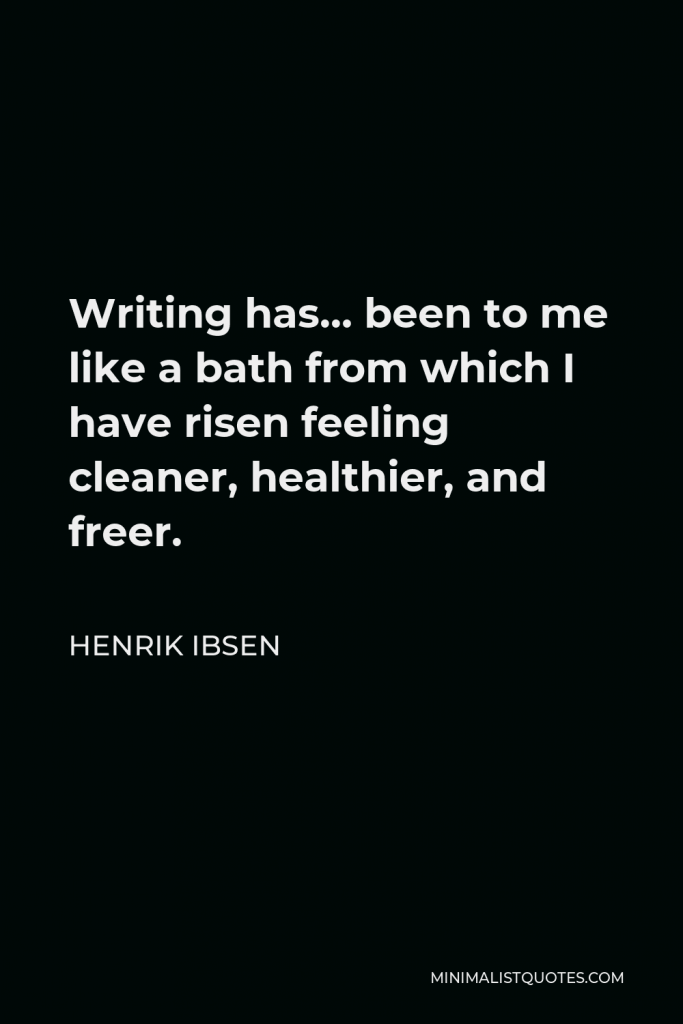 Henrik Ibsen Quote - Writing has… been to me like a bath from which I have risen feeling cleaner, healthier, and freer.