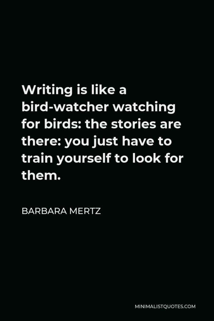 Barbara Mertz Quote - Writing is like a bird-watcher watching for birds: the stories are there: you just have to train yourself to look for them.