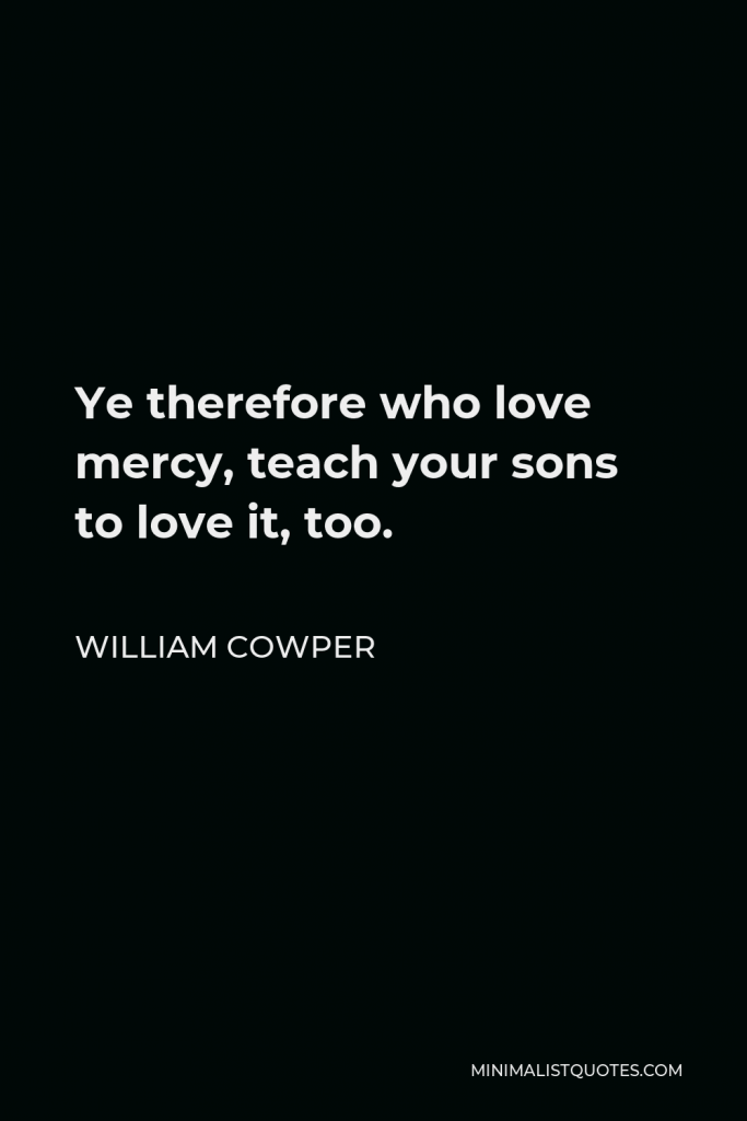 William Cowper Quote - Ye therefore who love mercy, teach your sons to love it, too.