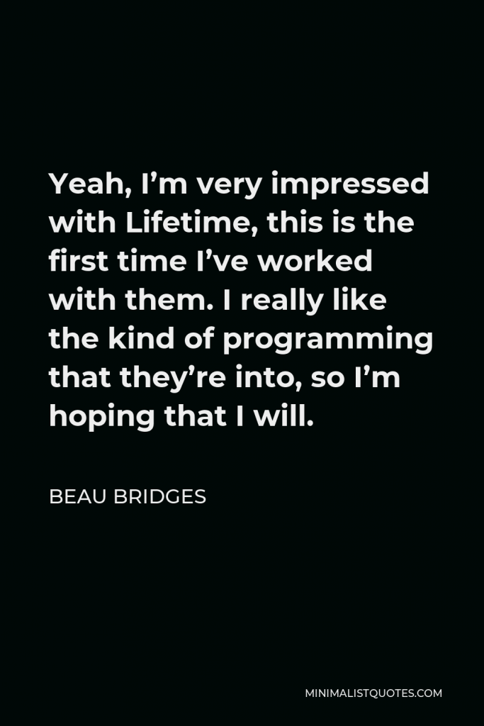 Beau Bridges Quote - Yeah, I’m very impressed with Lifetime, this is the first time I’ve worked with them. I really like the kind of programming that they’re into, so I’m hoping that I will.