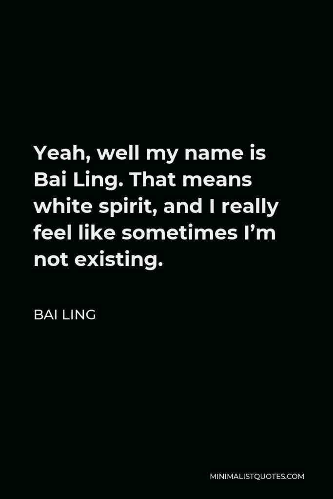 Bai Ling Quote - Yeah, well my name is Bai Ling. That means white spirit, and I really feel like sometimes I’m not existing.