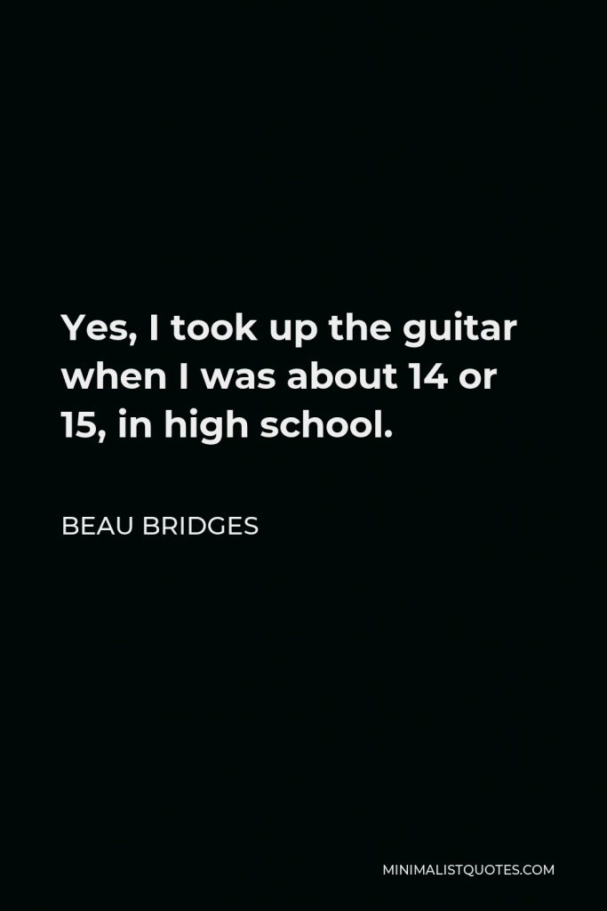 Beau Bridges Quote - Yes, I took up the guitar when I was about 14 or 15, in high school.