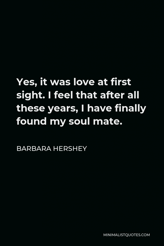 Barbara Hershey Quote - Yes, it was love at first sight. I feel that after all these years, I have finally found my soul mate.