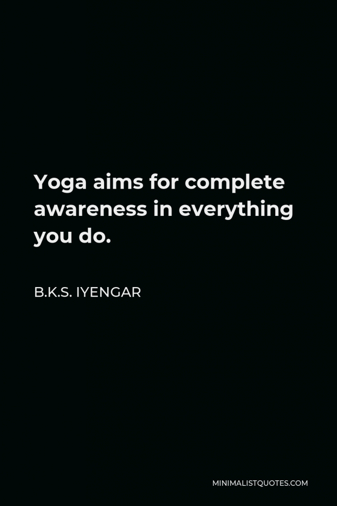 B.K.S. Iyengar Quote - Yoga aims for complete awareness in everything you do.