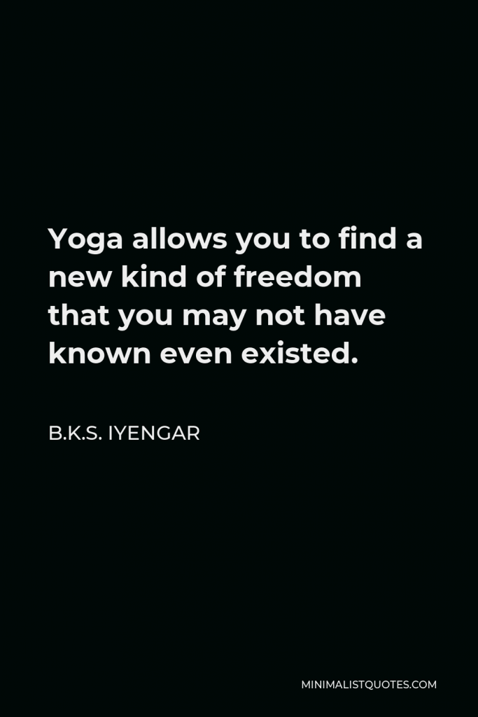 B.K.S. Iyengar Quote - Yoga allows you to find a new kind of freedom that you may not have known even existed.
