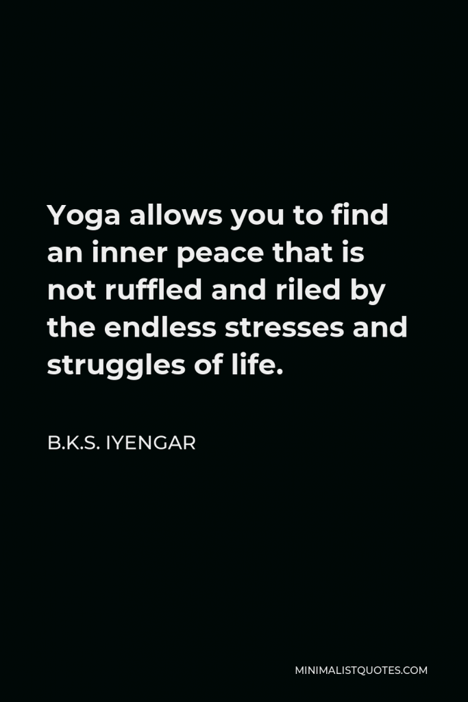 B.K.S. Iyengar Quote - Yoga allows you to find an inner peace that is not ruffled and riled by the endless stresses and struggles of life.