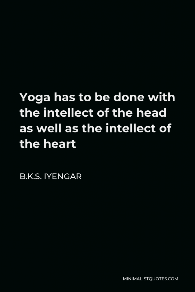 B.K.S. Iyengar Quote - Yoga has to be done with the intellect of the head as well as the intellect of the heart