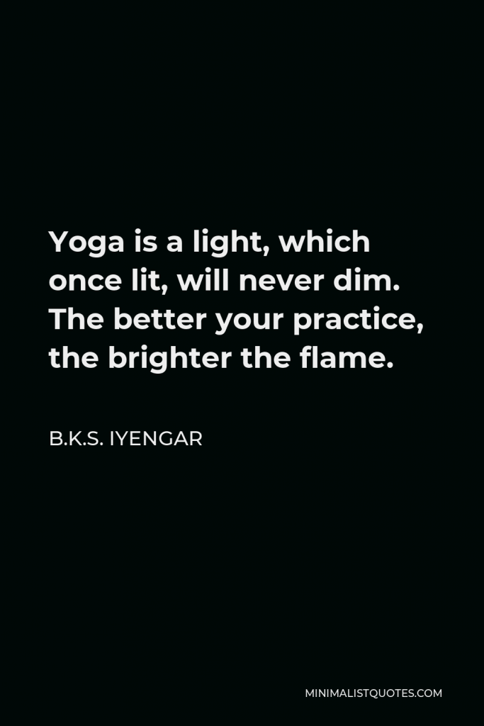 B.K.S. Iyengar Quote - Yoga is a light, which once lit, will never dim. The better your practice, the brighter the flame.