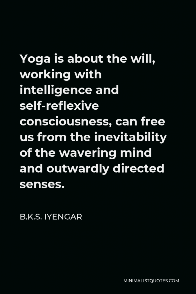 B.K.S. Iyengar Quote - Yoga is about the will, working with intelligence and self-reflexive consciousness, can free us from the inevitability of the wavering mind and outwardly directed senses.