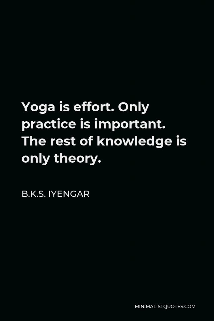 B.K.S. Iyengar Quote - Yoga is effort. Only practice is important. The rest of knowledge is only theory.