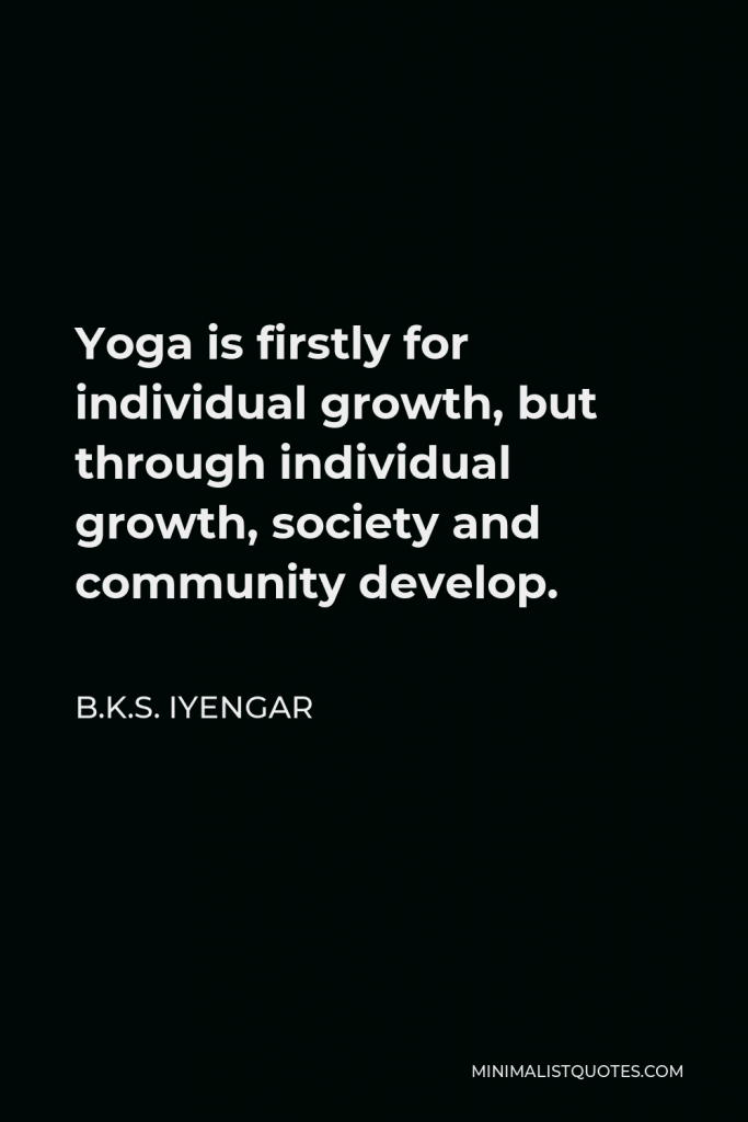B.K.S. Iyengar Quote - Yoga is firstly for individual growth, but through individual growth, society and community develop.