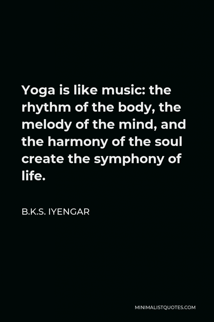 B.K.S. Iyengar Quote - Yoga is like music: the rhythm of the body, the melody of the mind, and the harmony of the soul create the symphony of life.