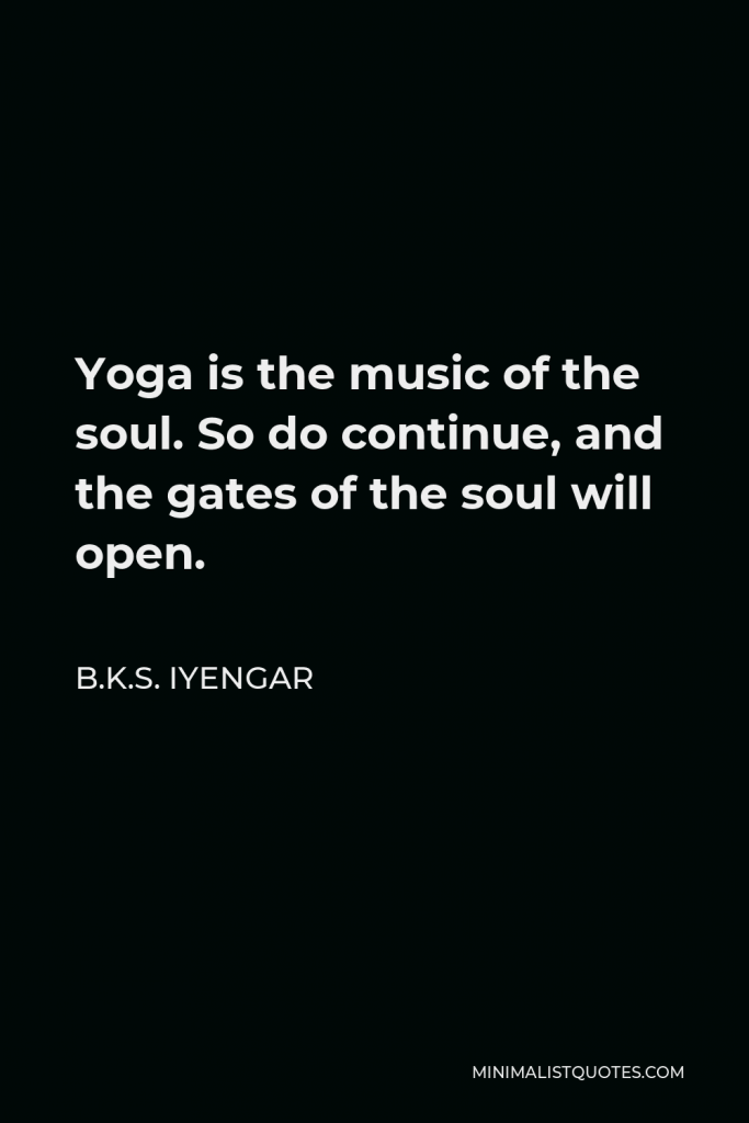B.K.S. Iyengar Quote - Yoga is the music of the soul. So do continue, and the gates of the soul will open.