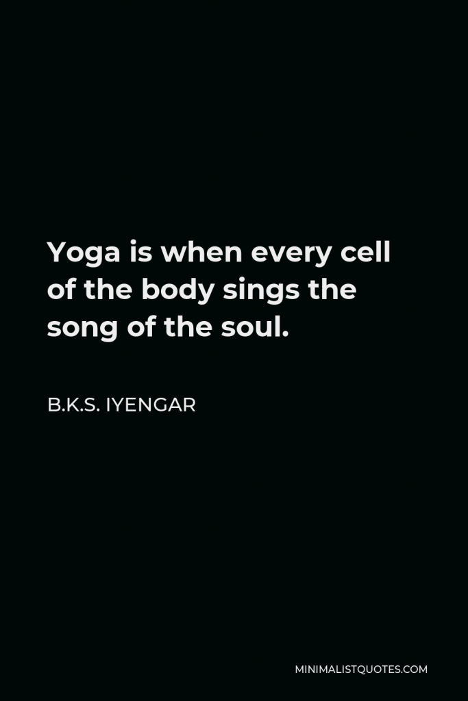 B.K.S. Iyengar Quote - Yoga is when every cell of the body sings the song of the soul.