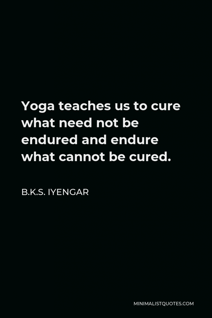 B.K.S. Iyengar Quote - Yoga teaches us to cure what need not be endured and endure what cannot be cured.