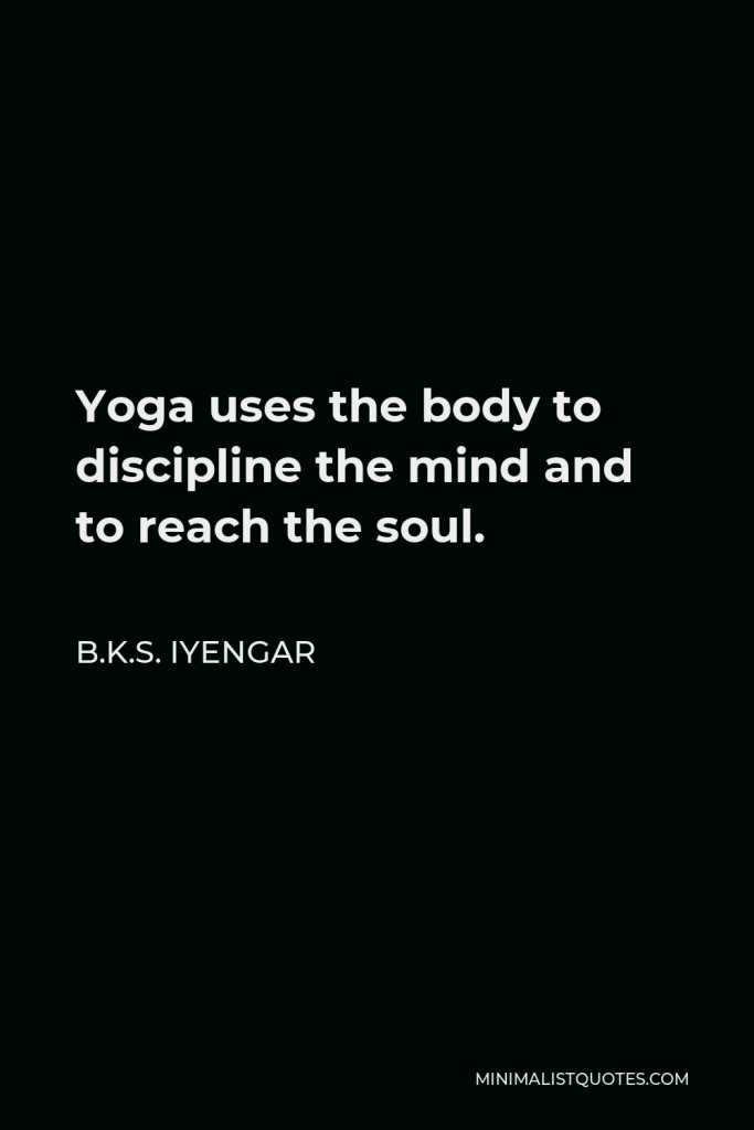 B.K.S. Iyengar Quote - Yoga uses the body to discipline the mind and to reach the soul.