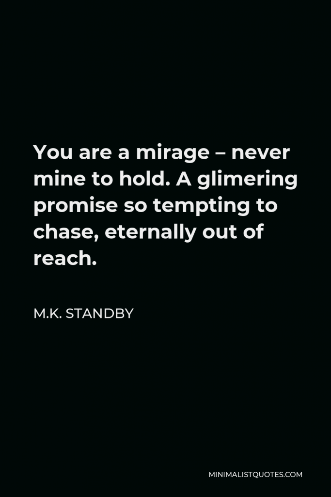 M.K. Standby Quote - You are a mirage – never mine to hold. A glimering promise so tempting to chase, eternally out of reach.