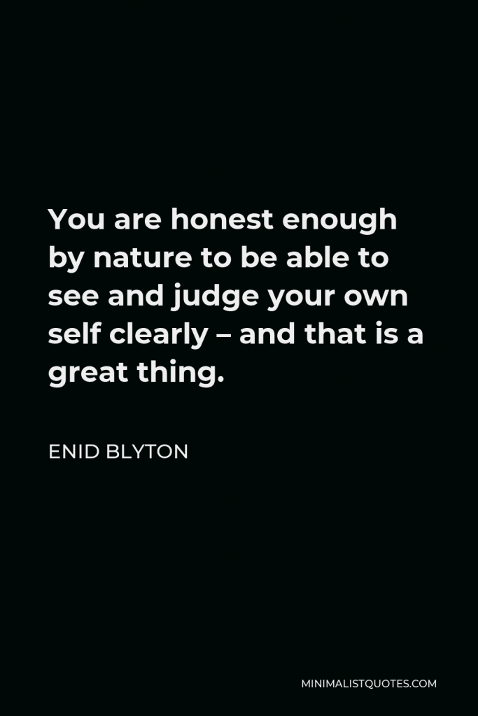 Enid Blyton Quote - You are honest enough by nature to be able to see and judge your own self clearly – and that is a great thing.